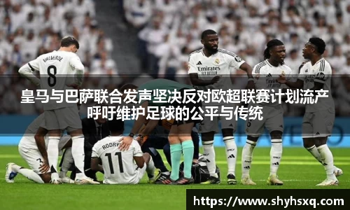 皇马与巴萨联合发声坚决反对欧超联赛计划流产呼吁维护足球的公平与传统