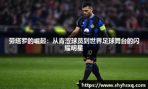 劳塔罗的崛起：从青涩球员到世界足球舞台的闪耀明星