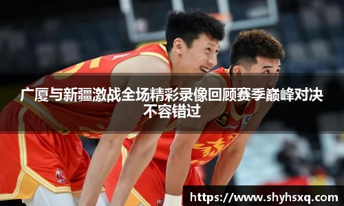 广厦与新疆激战全场精彩录像回顾赛季巅峰对决不容错过